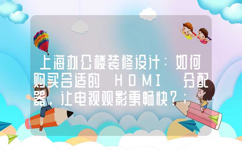 上海办公楼装修设计：如何购买合适的 HDMI 分配器，让电视观影更畅快？