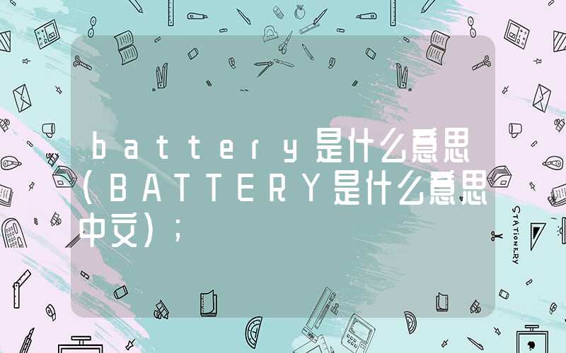 battery是什么意思（BATTERY是什么意思中文）